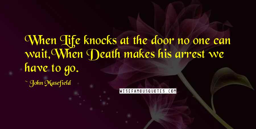 John Masefield Quotes: When Life knocks at the door no one can wait,When Death makes his arrest we have to go.