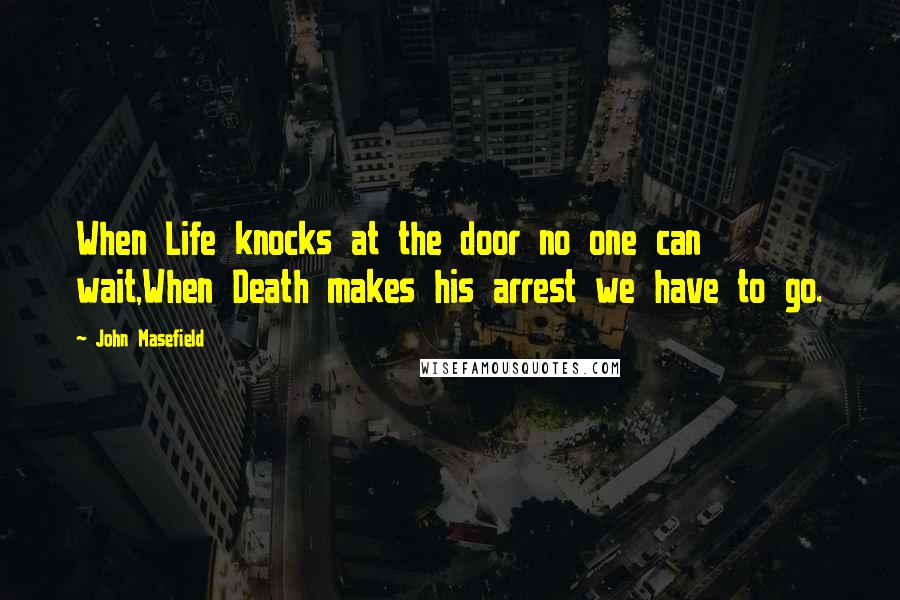 John Masefield Quotes: When Life knocks at the door no one can wait,When Death makes his arrest we have to go.