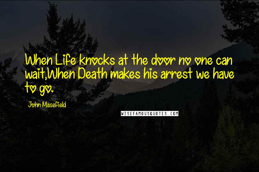 John Masefield Quotes: When Life knocks at the door no one can wait,When Death makes his arrest we have to go.