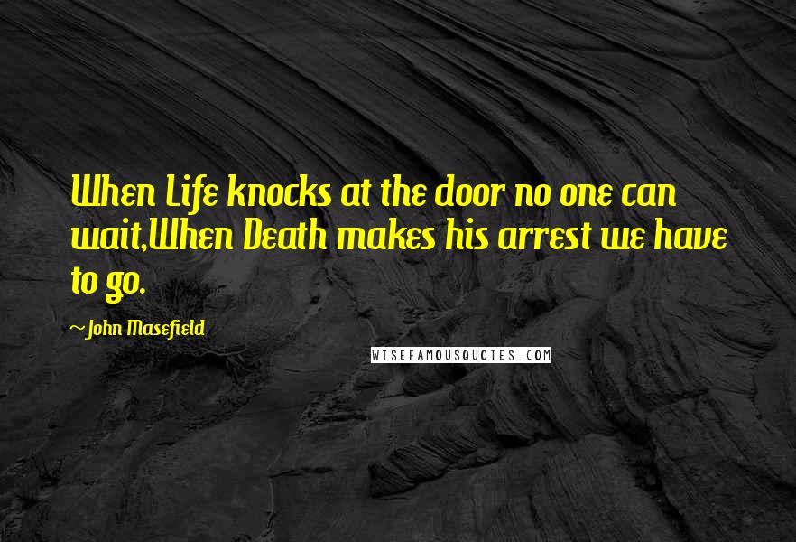 John Masefield Quotes: When Life knocks at the door no one can wait,When Death makes his arrest we have to go.