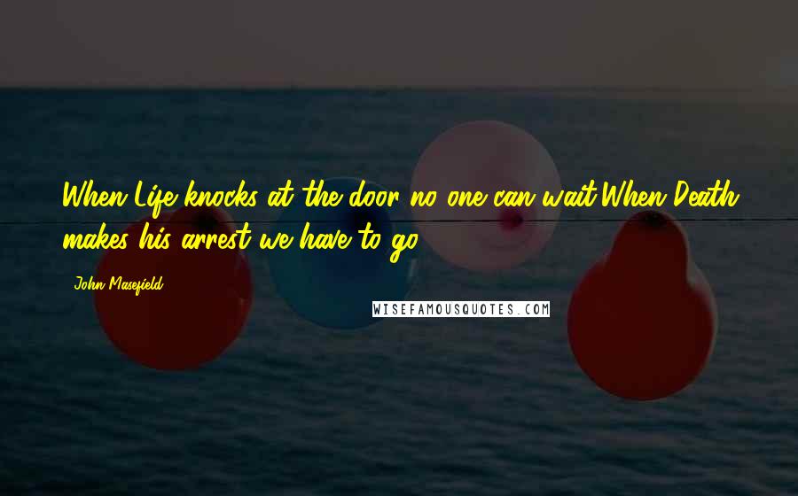 John Masefield Quotes: When Life knocks at the door no one can wait,When Death makes his arrest we have to go.