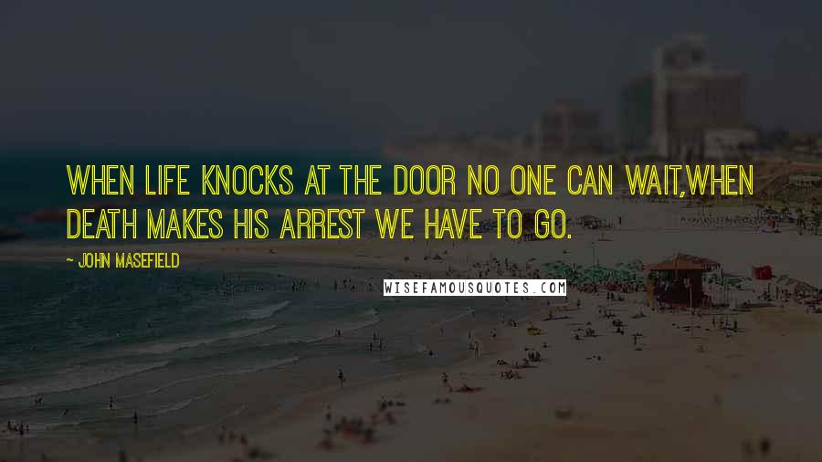 John Masefield Quotes: When Life knocks at the door no one can wait,When Death makes his arrest we have to go.