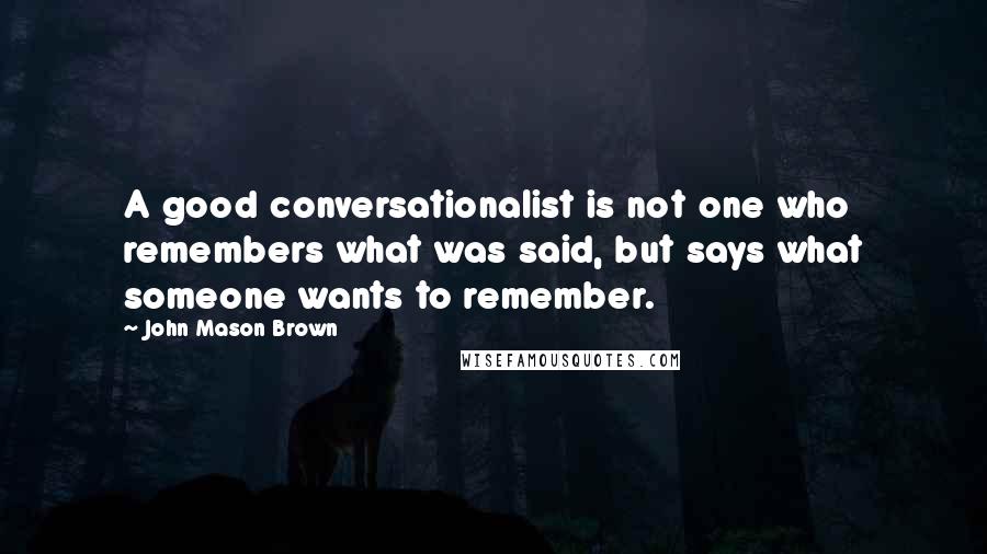 John Mason Brown Quotes: A good conversationalist is not one who remembers what was said, but says what someone wants to remember.