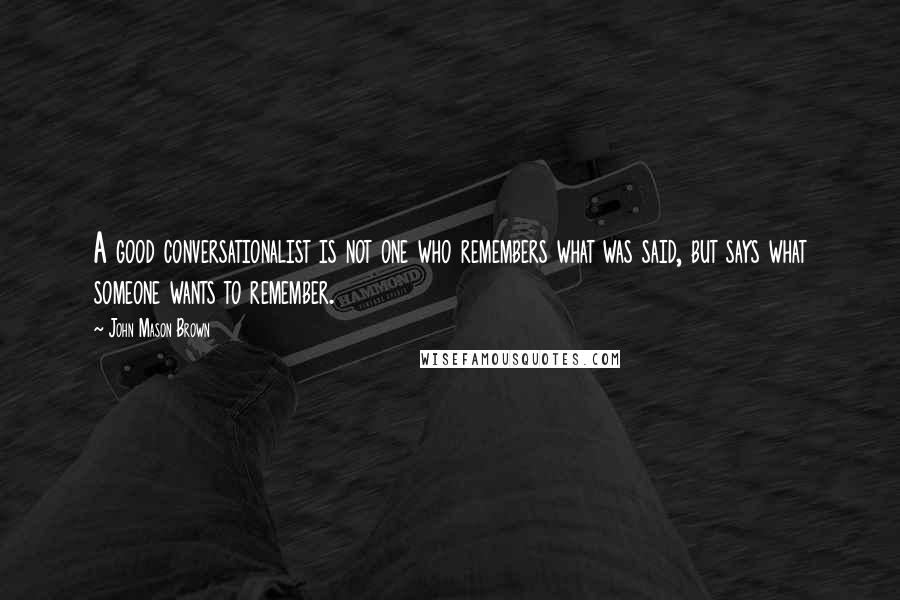 John Mason Brown Quotes: A good conversationalist is not one who remembers what was said, but says what someone wants to remember.