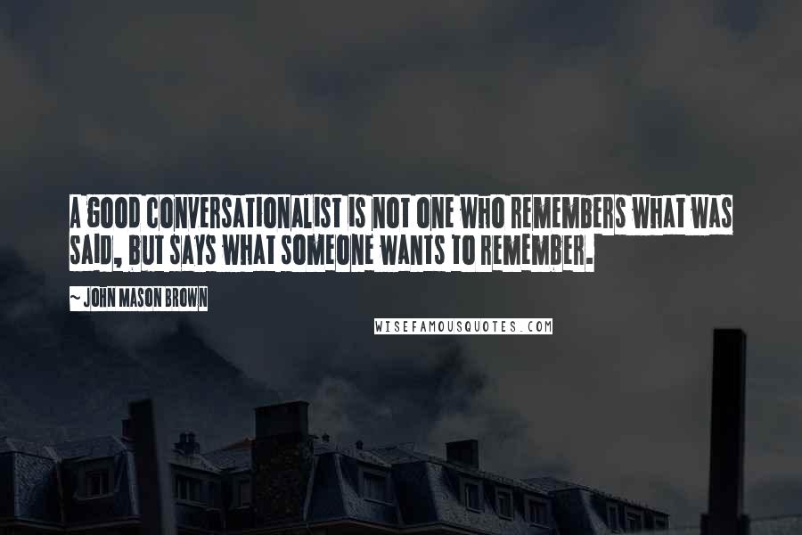 John Mason Brown Quotes: A good conversationalist is not one who remembers what was said, but says what someone wants to remember.