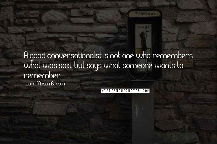 John Mason Brown Quotes: A good conversationalist is not one who remembers what was said, but says what someone wants to remember.