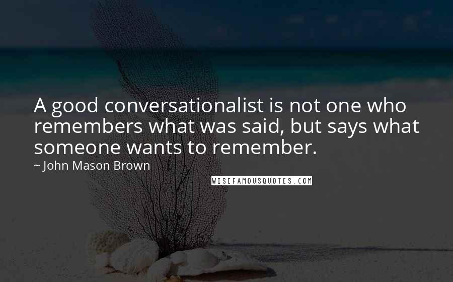 John Mason Brown Quotes: A good conversationalist is not one who remembers what was said, but says what someone wants to remember.