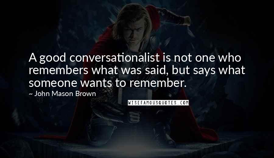 John Mason Brown Quotes: A good conversationalist is not one who remembers what was said, but says what someone wants to remember.