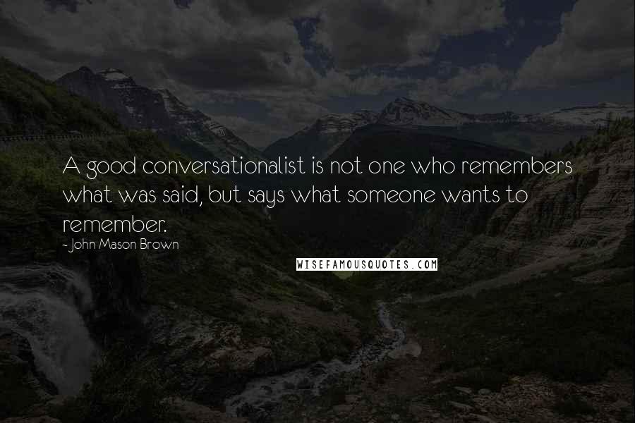 John Mason Brown Quotes: A good conversationalist is not one who remembers what was said, but says what someone wants to remember.