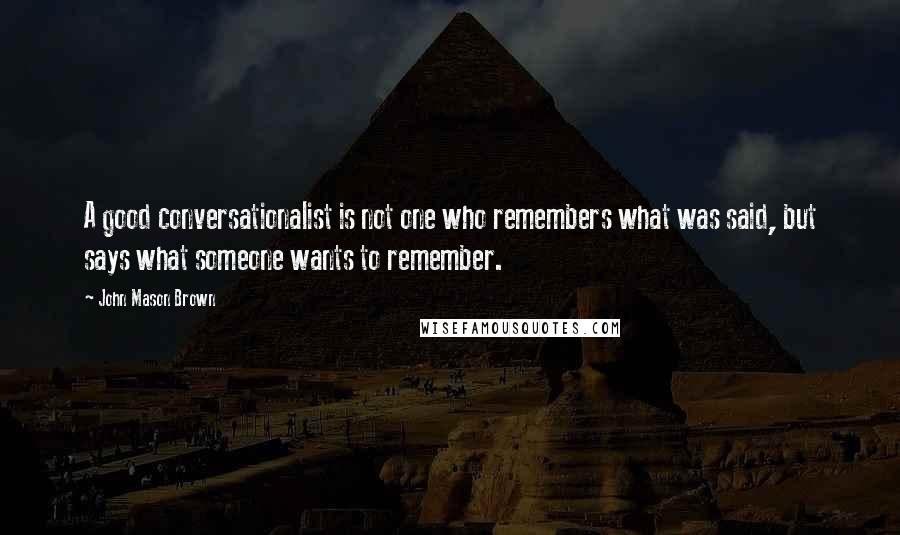 John Mason Brown Quotes: A good conversationalist is not one who remembers what was said, but says what someone wants to remember.