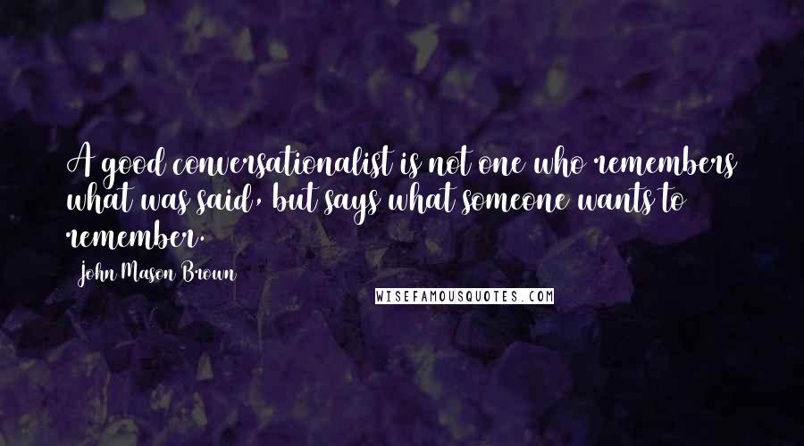 John Mason Brown Quotes: A good conversationalist is not one who remembers what was said, but says what someone wants to remember.