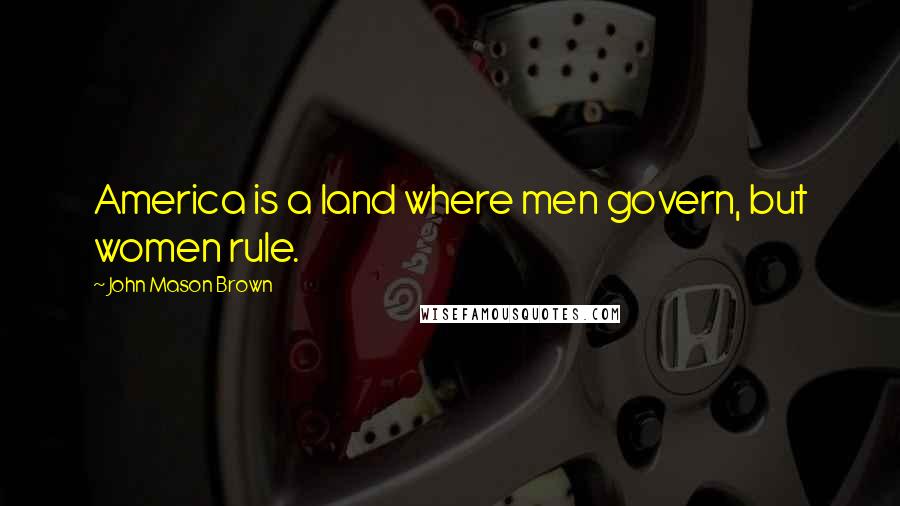 John Mason Brown Quotes: America is a land where men govern, but women rule.