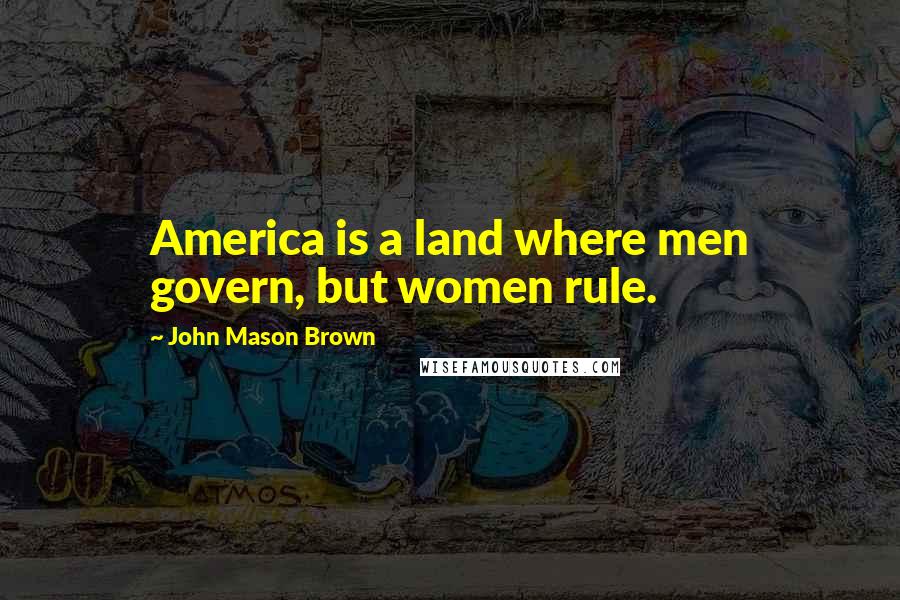 John Mason Brown Quotes: America is a land where men govern, but women rule.