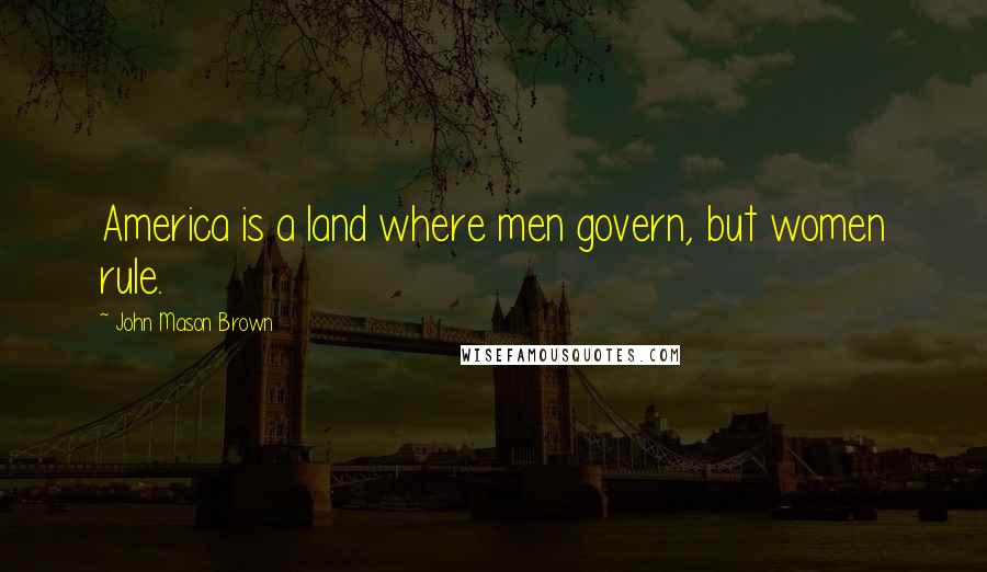 John Mason Brown Quotes: America is a land where men govern, but women rule.