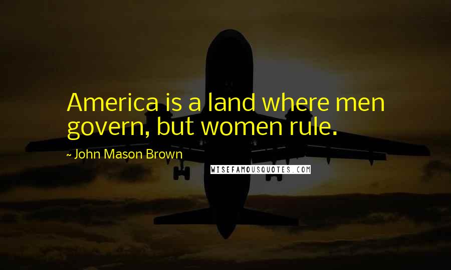 John Mason Brown Quotes: America is a land where men govern, but women rule.