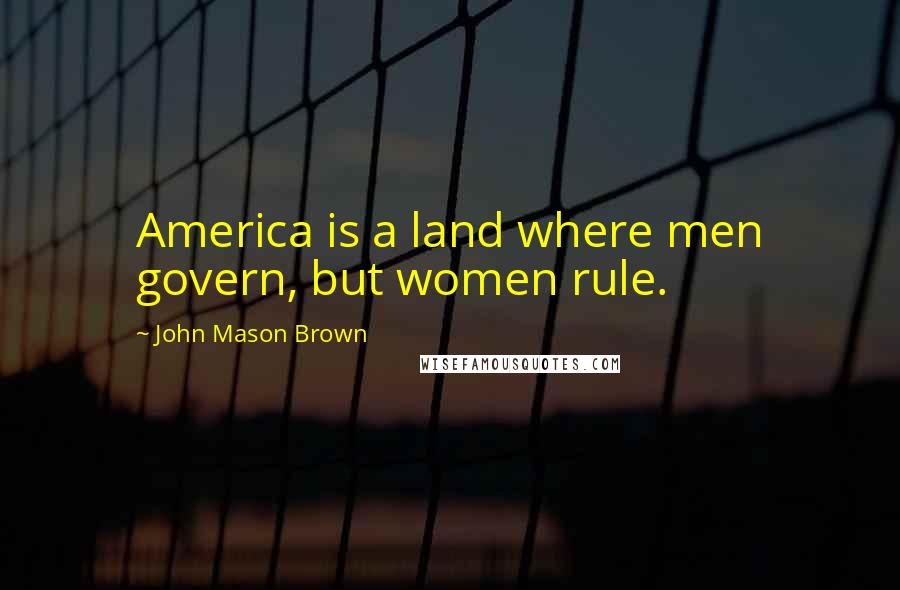 John Mason Brown Quotes: America is a land where men govern, but women rule.