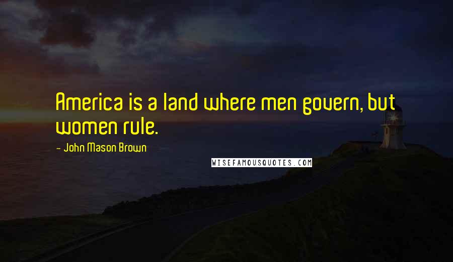 John Mason Brown Quotes: America is a land where men govern, but women rule.