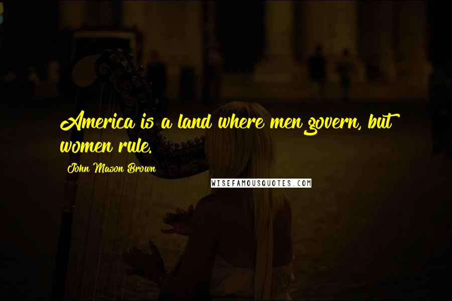 John Mason Brown Quotes: America is a land where men govern, but women rule.