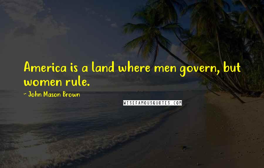 John Mason Brown Quotes: America is a land where men govern, but women rule.