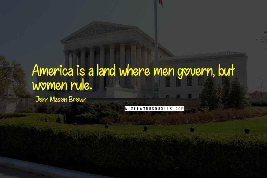 John Mason Brown Quotes: America is a land where men govern, but women rule.