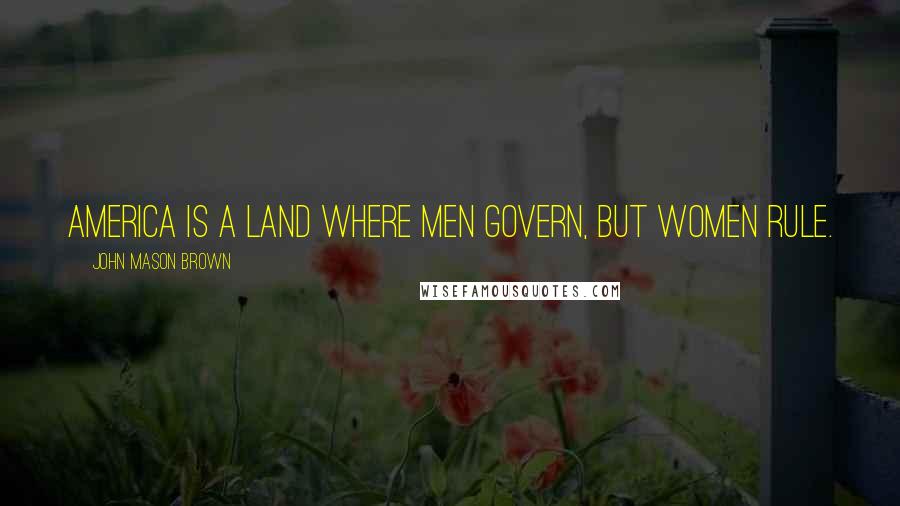 John Mason Brown Quotes: America is a land where men govern, but women rule.