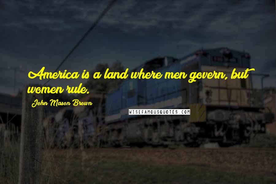 John Mason Brown Quotes: America is a land where men govern, but women rule.