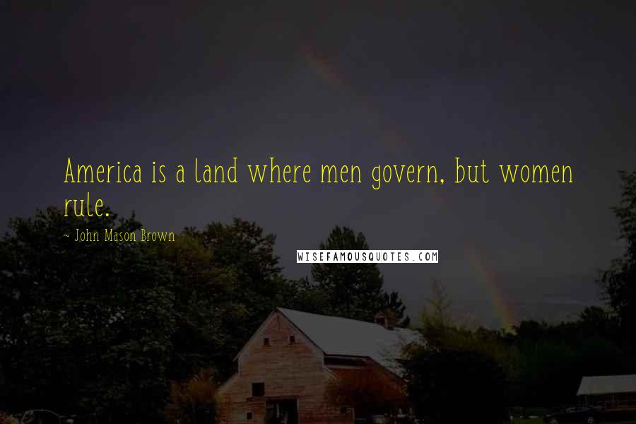 John Mason Brown Quotes: America is a land where men govern, but women rule.