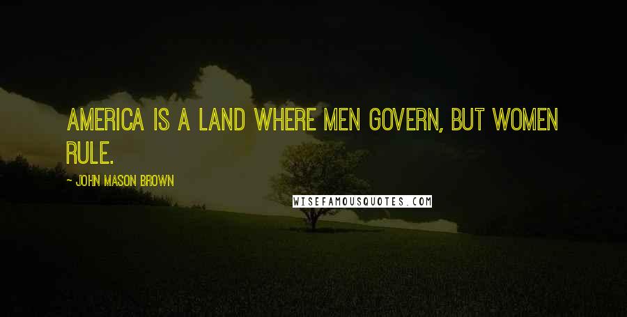 John Mason Brown Quotes: America is a land where men govern, but women rule.