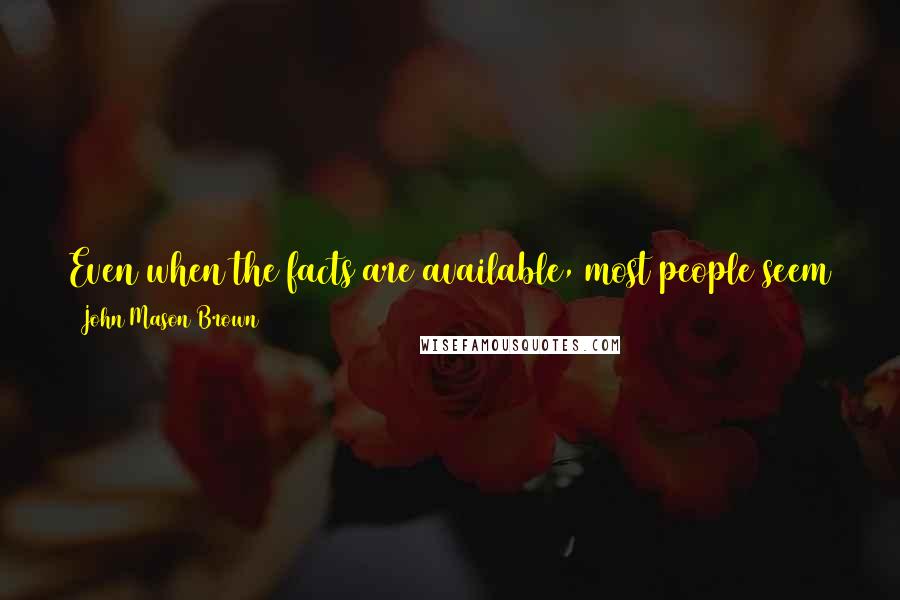 John Mason Brown Quotes: Even when the facts are available, most people seem to prefer the legend, and refuse to believe the truth when it in any way dislodges the myth.