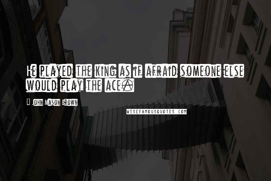 John Mason Brown Quotes: He played the king as if afraid someone else would play the ace.