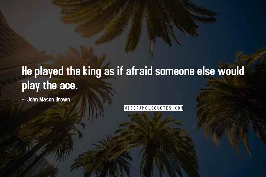 John Mason Brown Quotes: He played the king as if afraid someone else would play the ace.