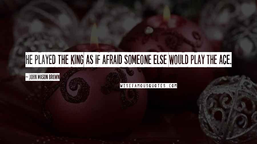 John Mason Brown Quotes: He played the king as if afraid someone else would play the ace.