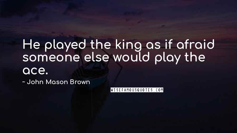 John Mason Brown Quotes: He played the king as if afraid someone else would play the ace.