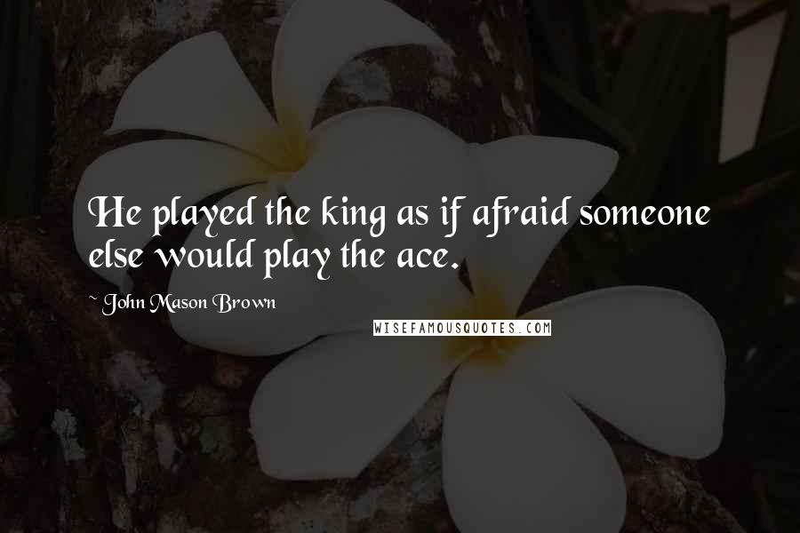 John Mason Brown Quotes: He played the king as if afraid someone else would play the ace.