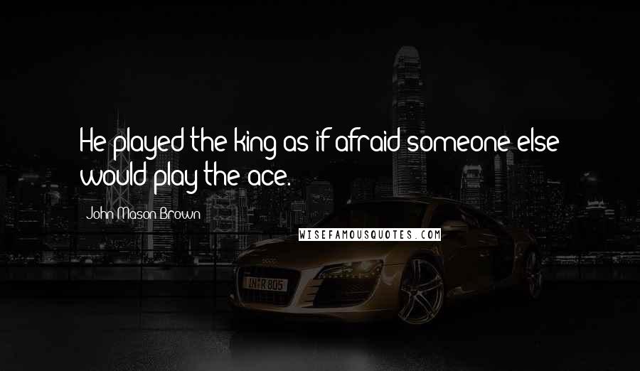 John Mason Brown Quotes: He played the king as if afraid someone else would play the ace.