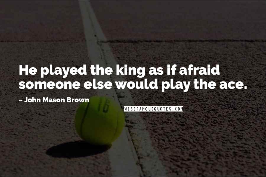 John Mason Brown Quotes: He played the king as if afraid someone else would play the ace.