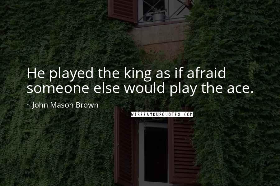 John Mason Brown Quotes: He played the king as if afraid someone else would play the ace.