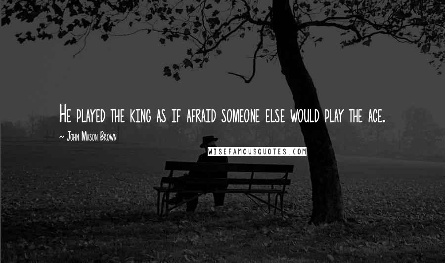 John Mason Brown Quotes: He played the king as if afraid someone else would play the ace.