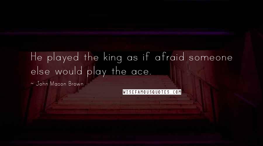 John Mason Brown Quotes: He played the king as if afraid someone else would play the ace.