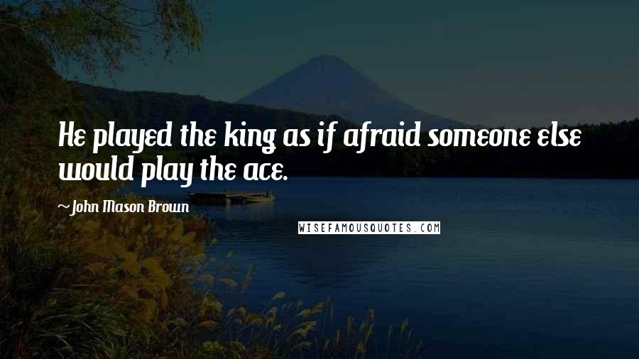 John Mason Brown Quotes: He played the king as if afraid someone else would play the ace.