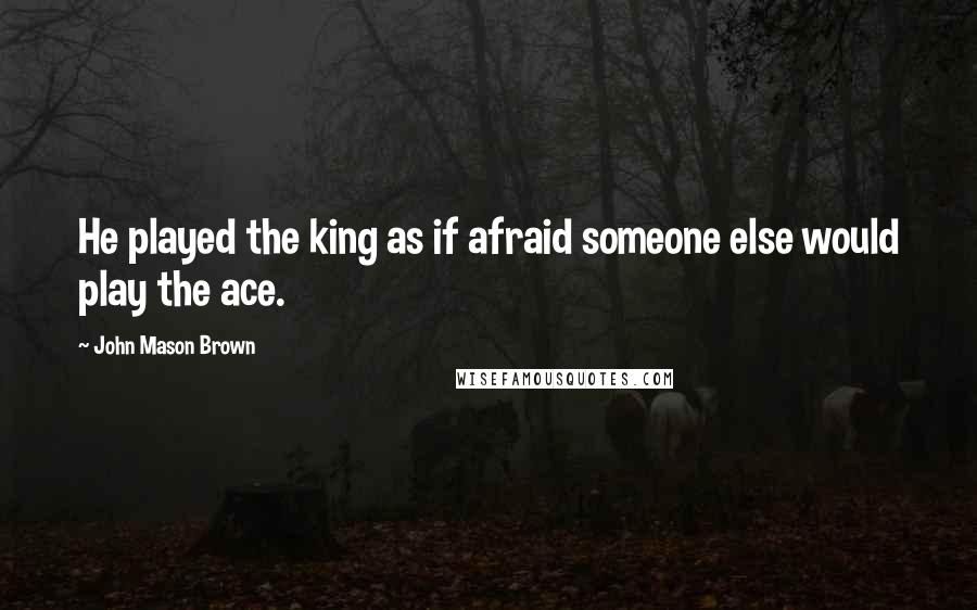 John Mason Brown Quotes: He played the king as if afraid someone else would play the ace.