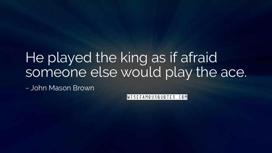 John Mason Brown Quotes: He played the king as if afraid someone else would play the ace.