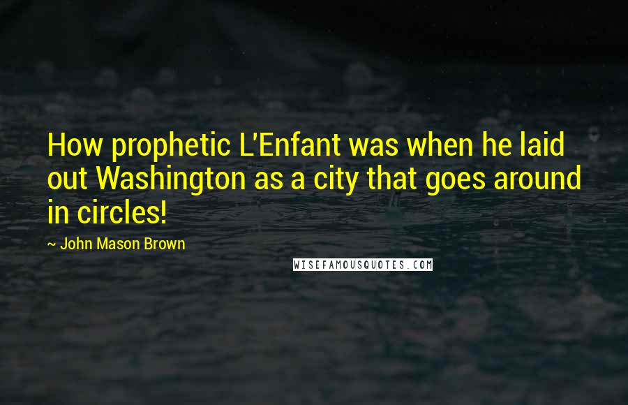 John Mason Brown Quotes: How prophetic L'Enfant was when he laid out Washington as a city that goes around in circles!