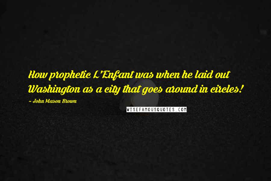 John Mason Brown Quotes: How prophetic L'Enfant was when he laid out Washington as a city that goes around in circles!