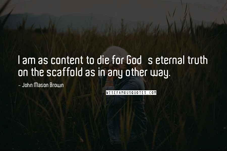 John Mason Brown Quotes: I am as content to die for God's eternal truth on the scaffold as in any other way.