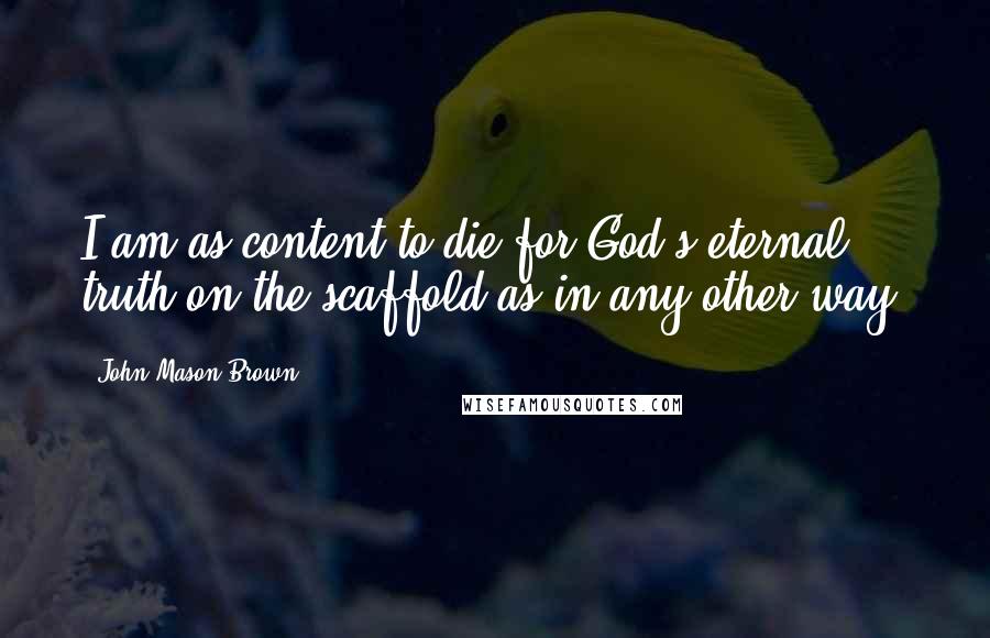 John Mason Brown Quotes: I am as content to die for God's eternal truth on the scaffold as in any other way.