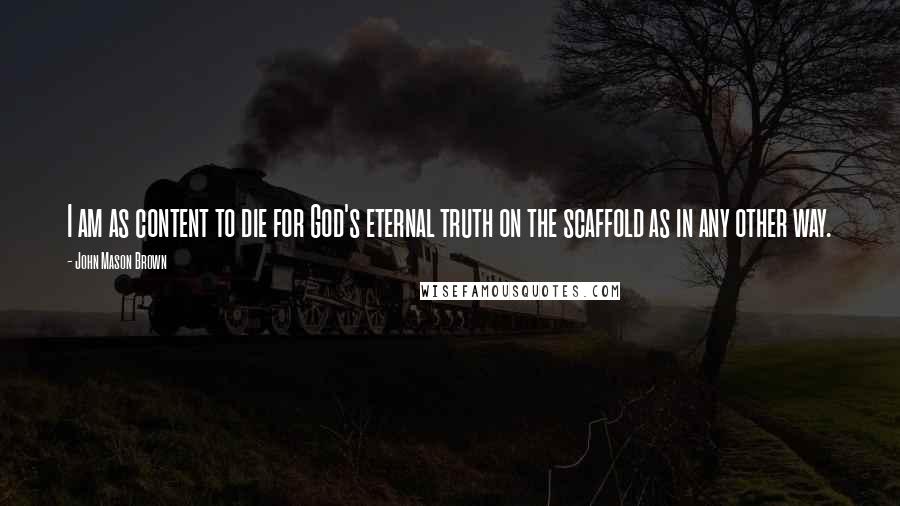 John Mason Brown Quotes: I am as content to die for God's eternal truth on the scaffold as in any other way.