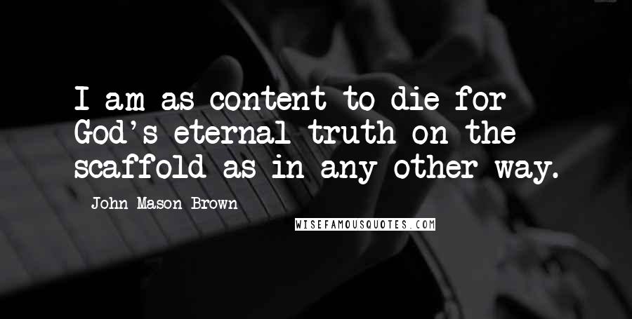 John Mason Brown Quotes: I am as content to die for God's eternal truth on the scaffold as in any other way.