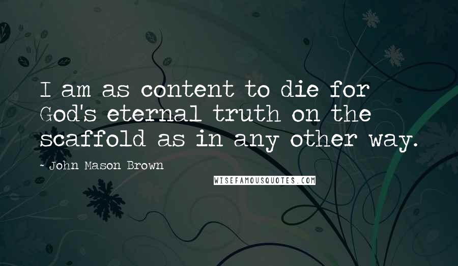 John Mason Brown Quotes: I am as content to die for God's eternal truth on the scaffold as in any other way.