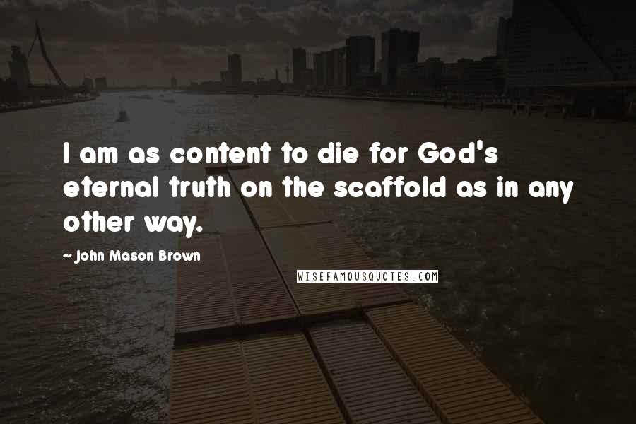 John Mason Brown Quotes: I am as content to die for God's eternal truth on the scaffold as in any other way.